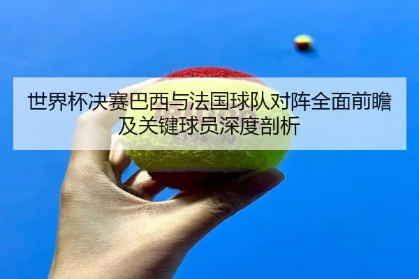 世界杯决赛巴西与法国球队对阵全面前瞻及关键球员深度剖析 | KAIYUN